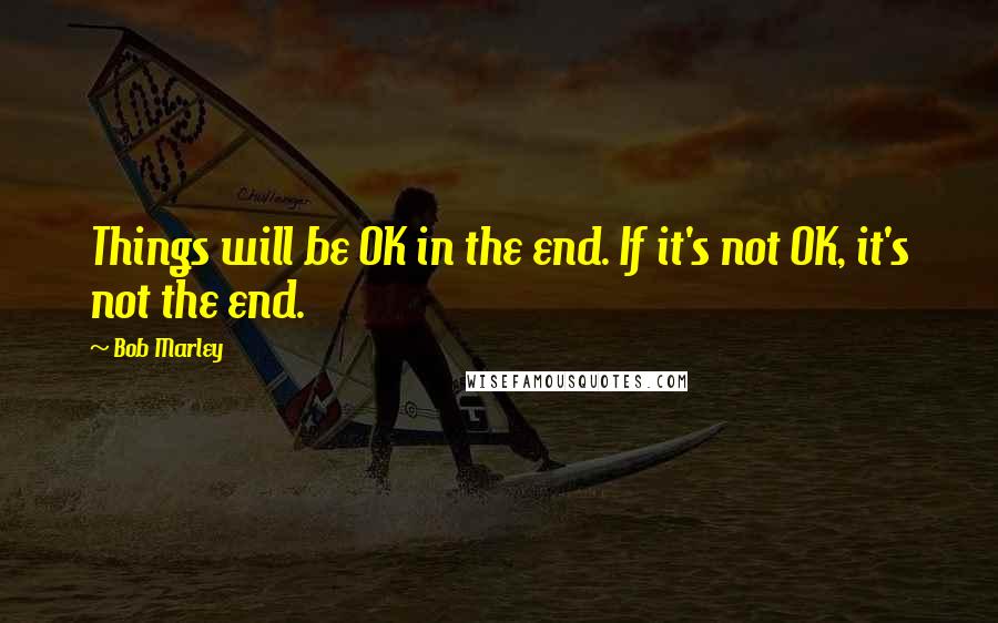 Bob Marley Quotes: Things will be OK in the end. If it's not OK, it's not the end.