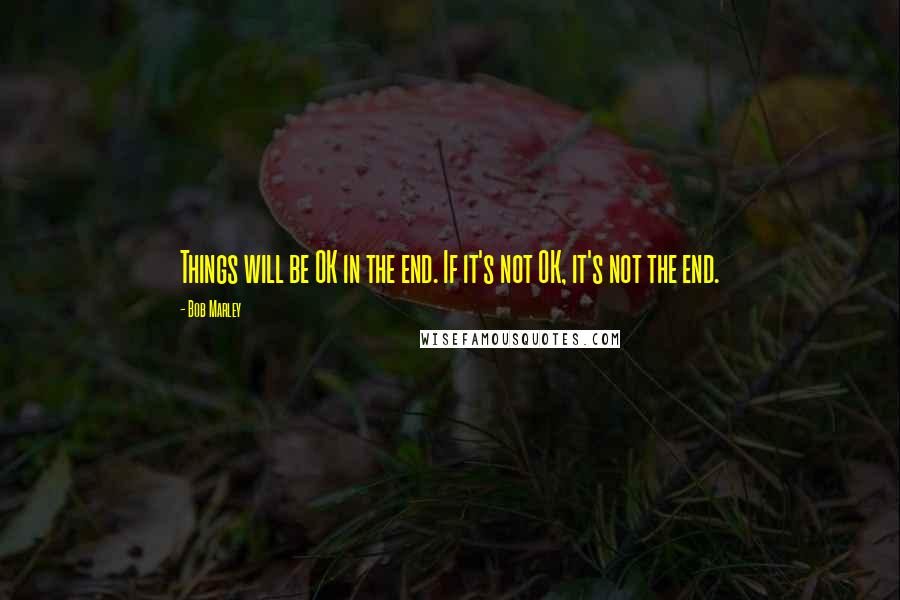 Bob Marley Quotes: Things will be OK in the end. If it's not OK, it's not the end.