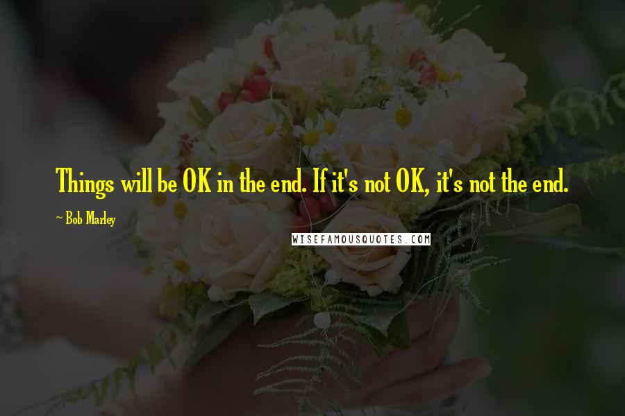 Bob Marley Quotes: Things will be OK in the end. If it's not OK, it's not the end.