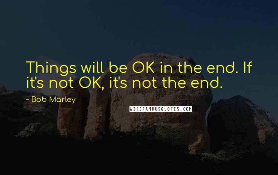 Bob Marley Quotes: Things will be OK in the end. If it's not OK, it's not the end.