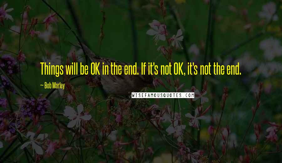 Bob Marley Quotes: Things will be OK in the end. If it's not OK, it's not the end.