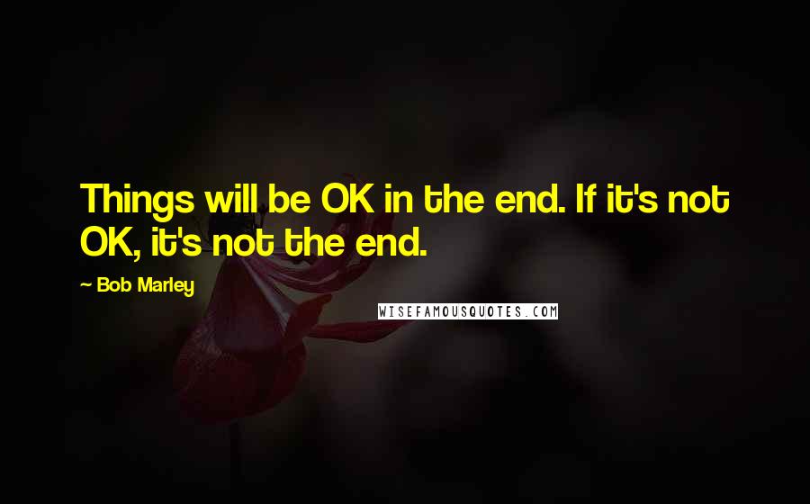 Bob Marley Quotes: Things will be OK in the end. If it's not OK, it's not the end.