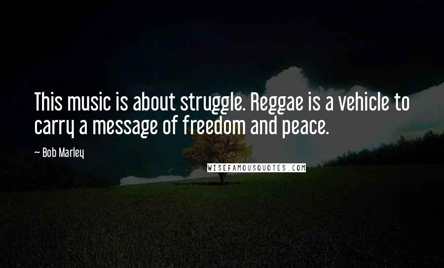 Bob Marley Quotes: This music is about struggle. Reggae is a vehicle to carry a message of freedom and peace.
