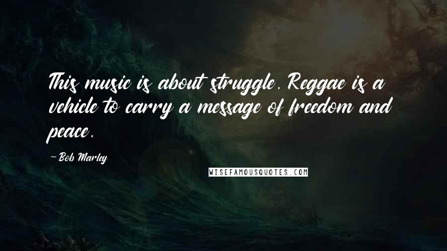Bob Marley Quotes: This music is about struggle. Reggae is a vehicle to carry a message of freedom and peace.