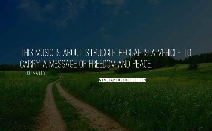 Bob Marley Quotes: This music is about struggle. Reggae is a vehicle to carry a message of freedom and peace.