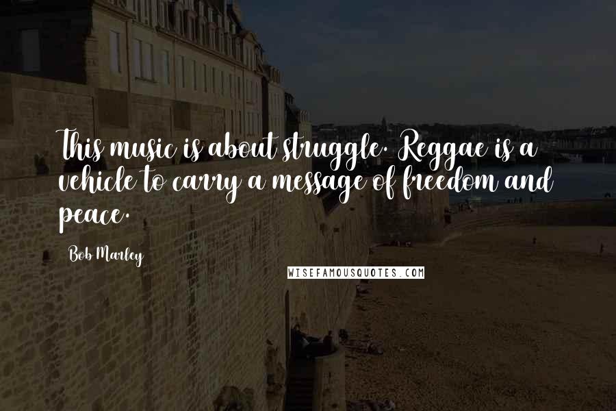 Bob Marley Quotes: This music is about struggle. Reggae is a vehicle to carry a message of freedom and peace.