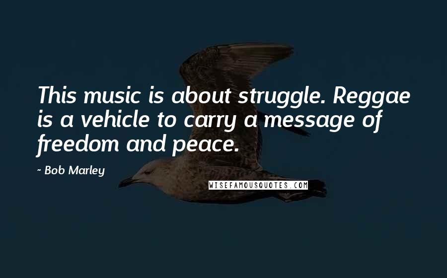 Bob Marley Quotes: This music is about struggle. Reggae is a vehicle to carry a message of freedom and peace.