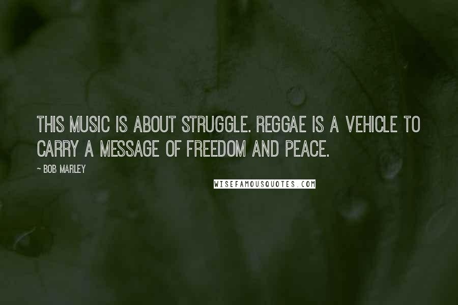 Bob Marley Quotes: This music is about struggle. Reggae is a vehicle to carry a message of freedom and peace.