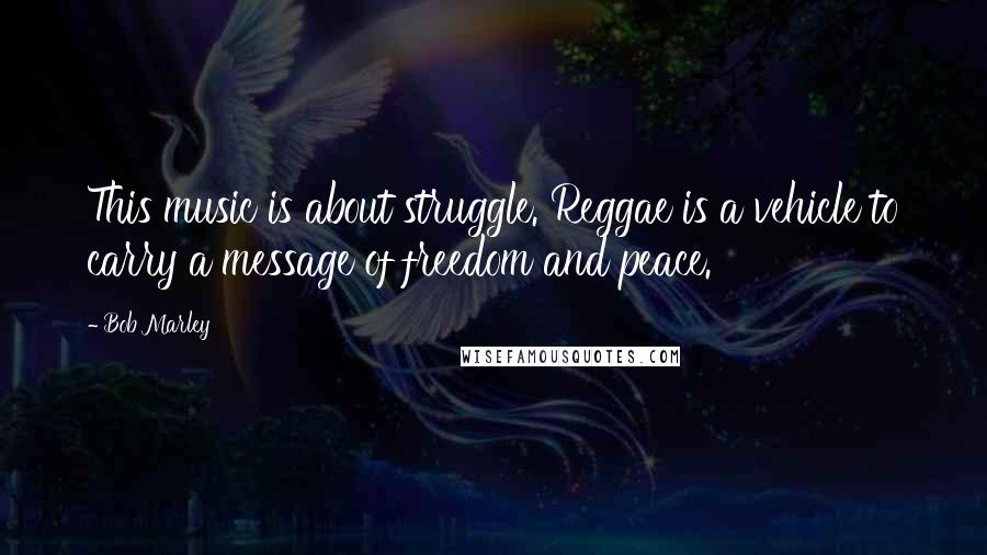 Bob Marley Quotes: This music is about struggle. Reggae is a vehicle to carry a message of freedom and peace.