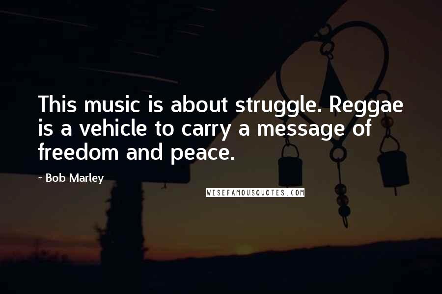 Bob Marley Quotes: This music is about struggle. Reggae is a vehicle to carry a message of freedom and peace.