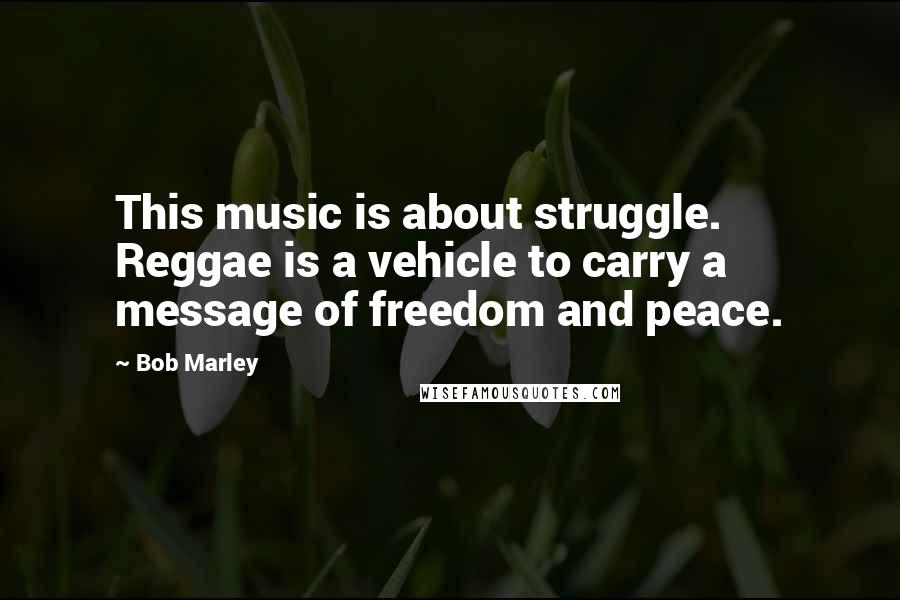 Bob Marley Quotes: This music is about struggle. Reggae is a vehicle to carry a message of freedom and peace.