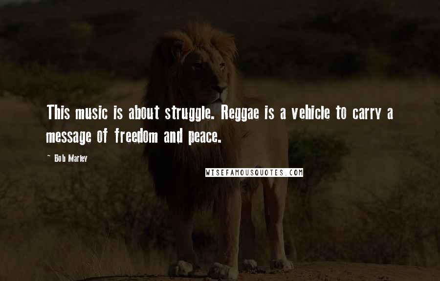 Bob Marley Quotes: This music is about struggle. Reggae is a vehicle to carry a message of freedom and peace.