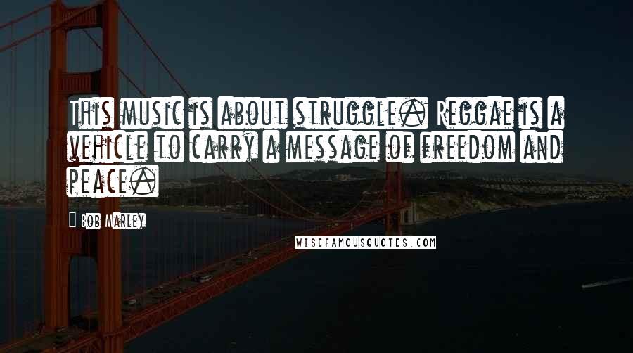 Bob Marley Quotes: This music is about struggle. Reggae is a vehicle to carry a message of freedom and peace.