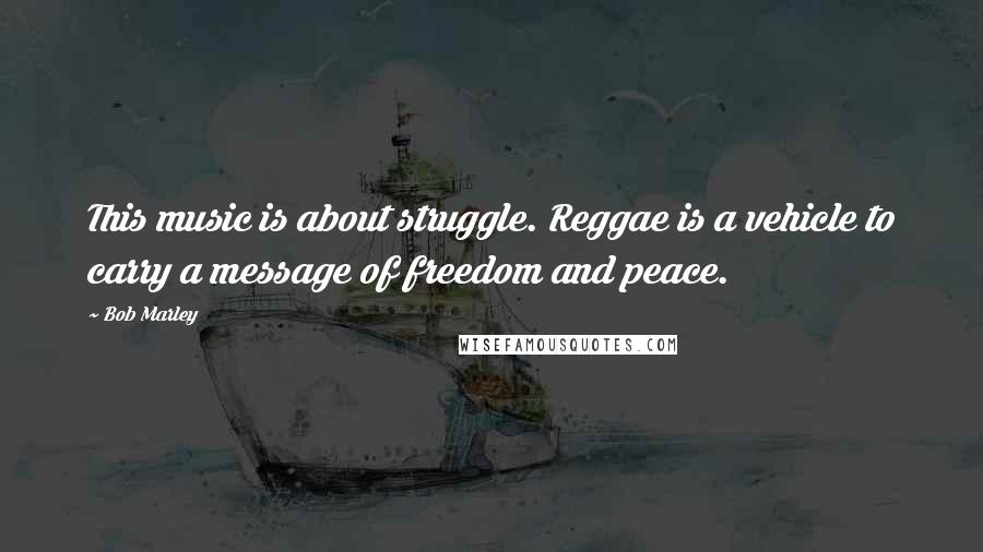 Bob Marley Quotes: This music is about struggle. Reggae is a vehicle to carry a message of freedom and peace.