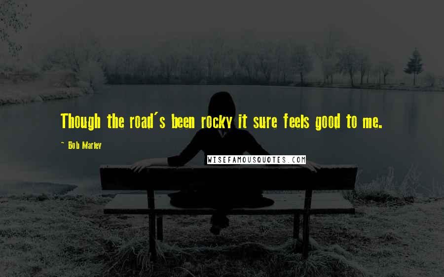 Bob Marley Quotes: Though the road's been rocky it sure feels good to me.