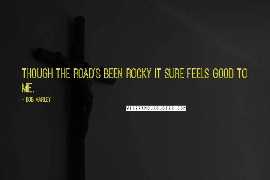 Bob Marley Quotes: Though the road's been rocky it sure feels good to me.