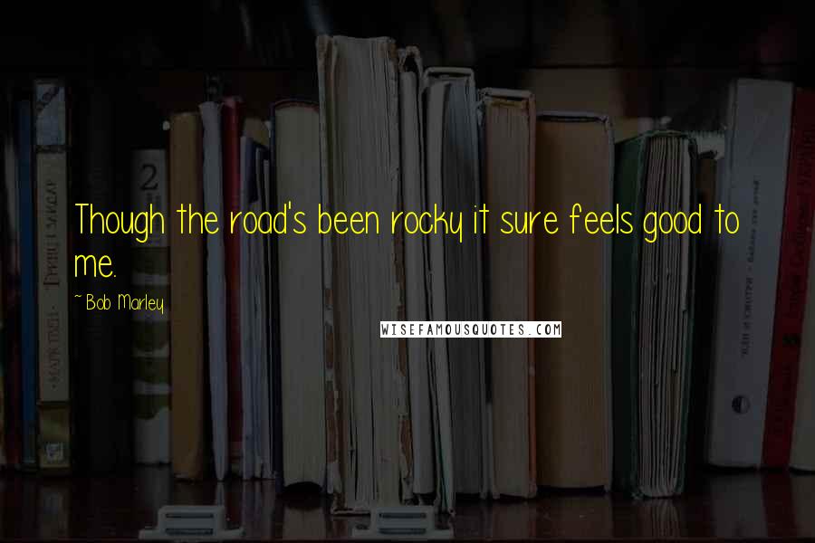 Bob Marley Quotes: Though the road's been rocky it sure feels good to me.