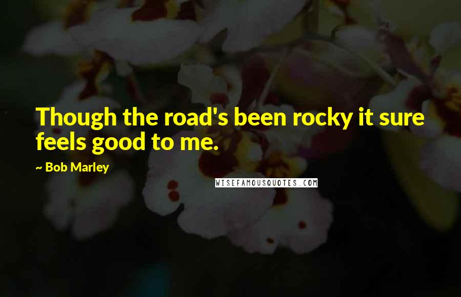 Bob Marley Quotes: Though the road's been rocky it sure feels good to me.