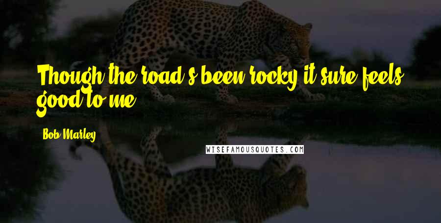 Bob Marley Quotes: Though the road's been rocky it sure feels good to me.