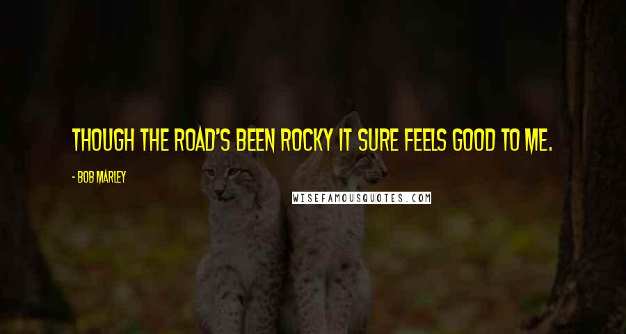 Bob Marley Quotes: Though the road's been rocky it sure feels good to me.