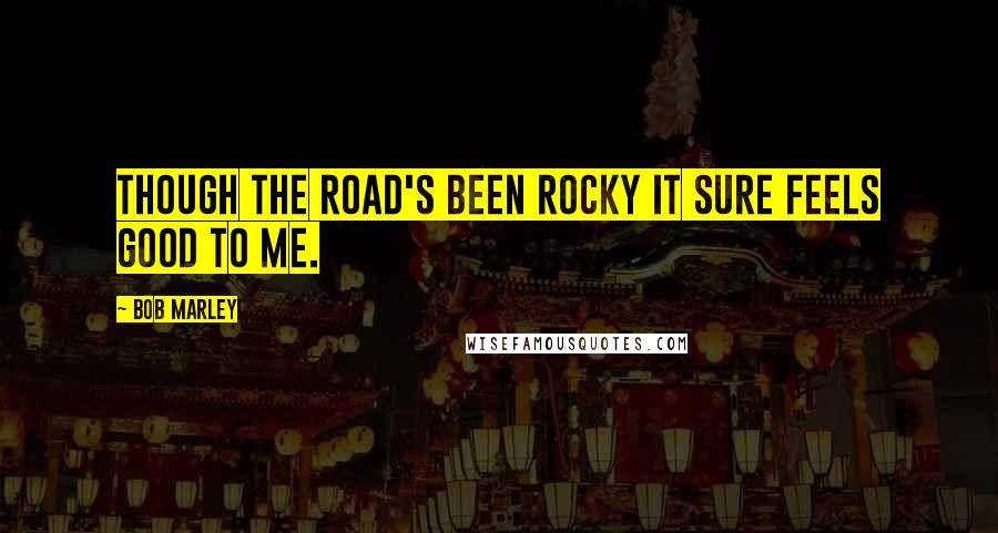 Bob Marley Quotes: Though the road's been rocky it sure feels good to me.