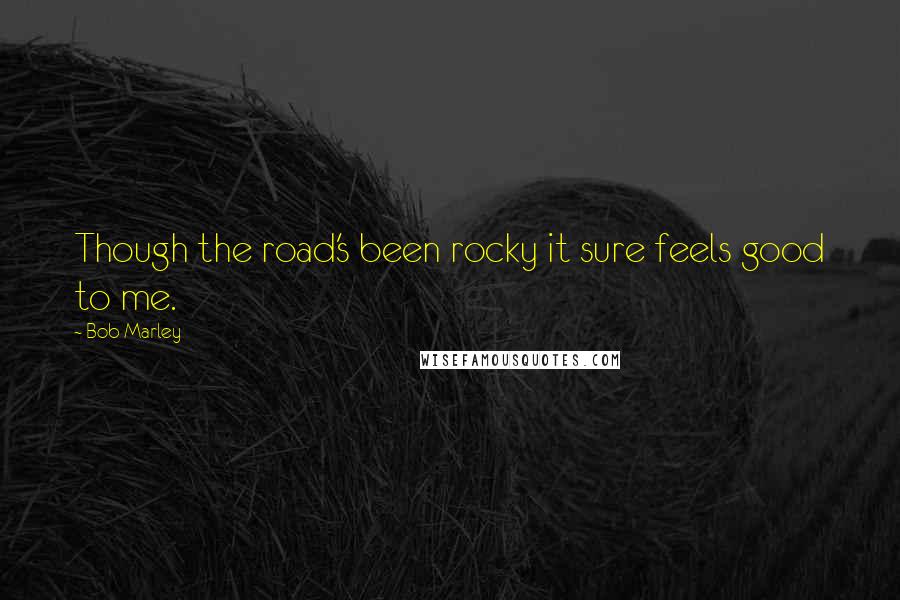 Bob Marley Quotes: Though the road's been rocky it sure feels good to me.