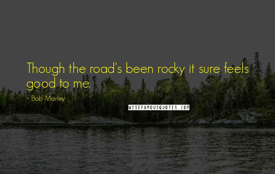 Bob Marley Quotes: Though the road's been rocky it sure feels good to me.