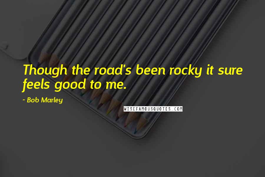 Bob Marley Quotes: Though the road's been rocky it sure feels good to me.