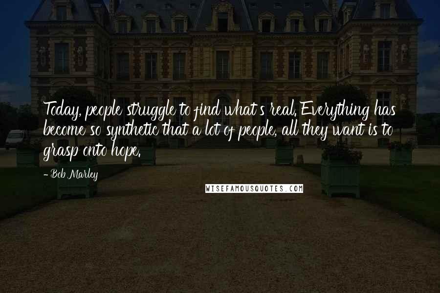 Bob Marley Quotes: Today, people struggle to find what's real. Everything has become so synthetic that a lot of people, all they want is to grasp onto hope.