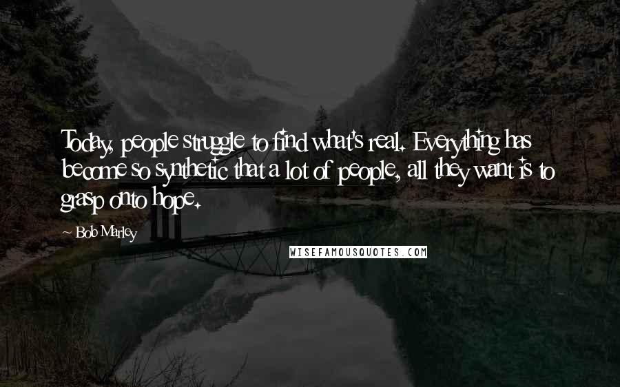 Bob Marley Quotes: Today, people struggle to find what's real. Everything has become so synthetic that a lot of people, all they want is to grasp onto hope.