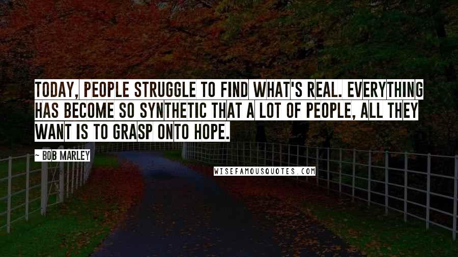 Bob Marley Quotes: Today, people struggle to find what's real. Everything has become so synthetic that a lot of people, all they want is to grasp onto hope.