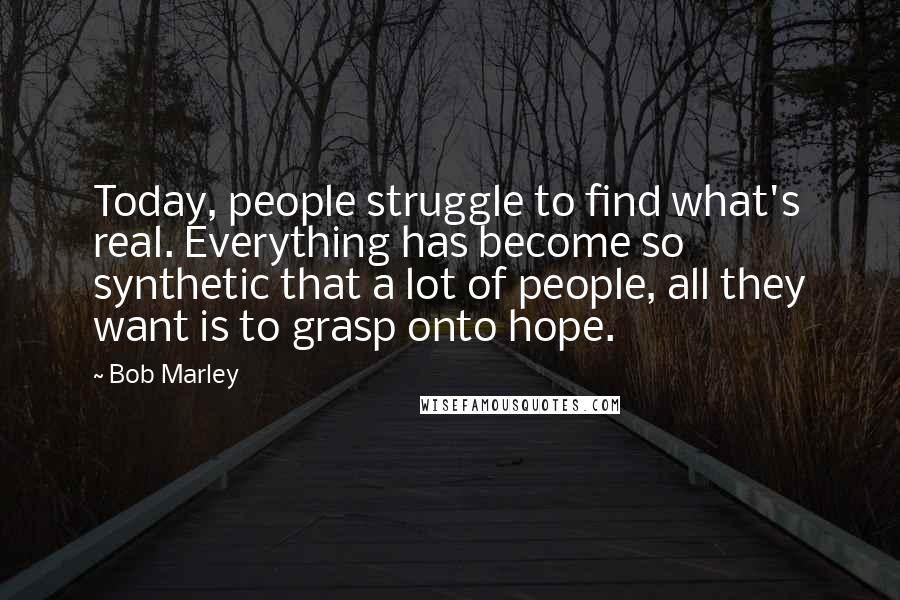 Bob Marley Quotes: Today, people struggle to find what's real. Everything has become so synthetic that a lot of people, all they want is to grasp onto hope.