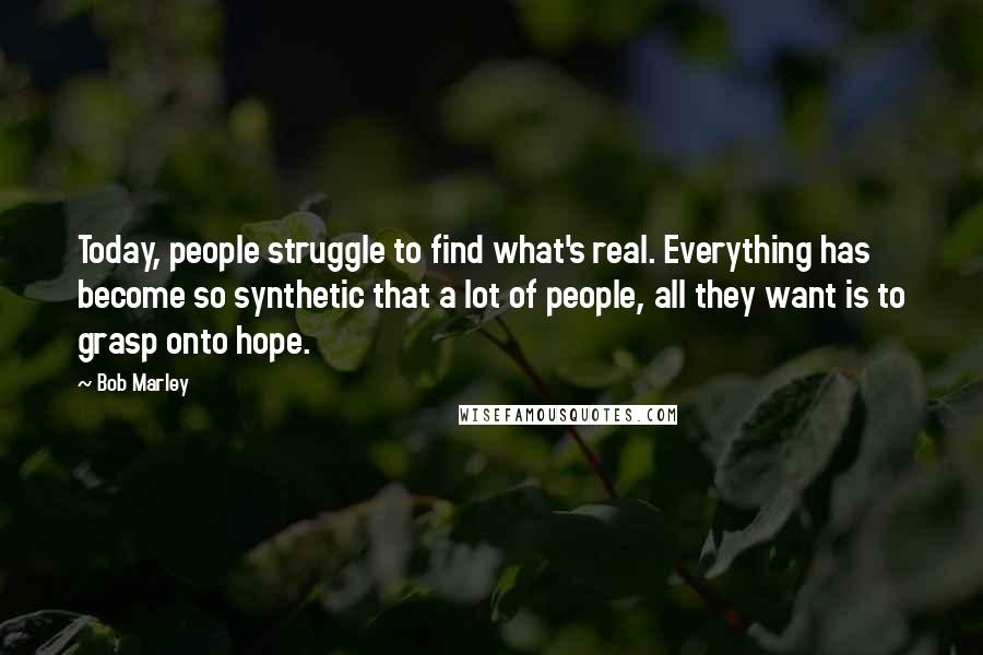 Bob Marley Quotes: Today, people struggle to find what's real. Everything has become so synthetic that a lot of people, all they want is to grasp onto hope.