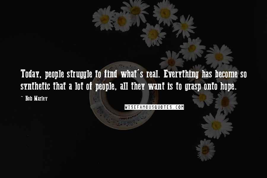 Bob Marley Quotes: Today, people struggle to find what's real. Everything has become so synthetic that a lot of people, all they want is to grasp onto hope.