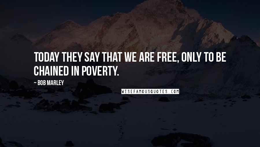 Bob Marley Quotes: Today they say that we are free, only to be chained in poverty.