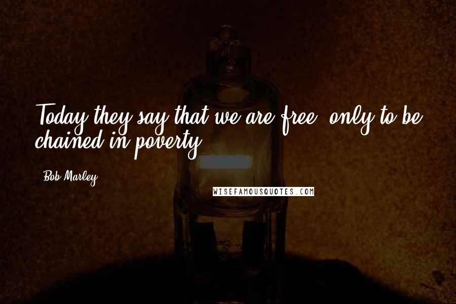 Bob Marley Quotes: Today they say that we are free, only to be chained in poverty.