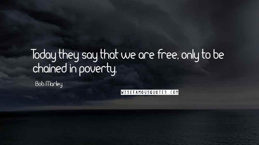 Bob Marley Quotes: Today they say that we are free, only to be chained in poverty.