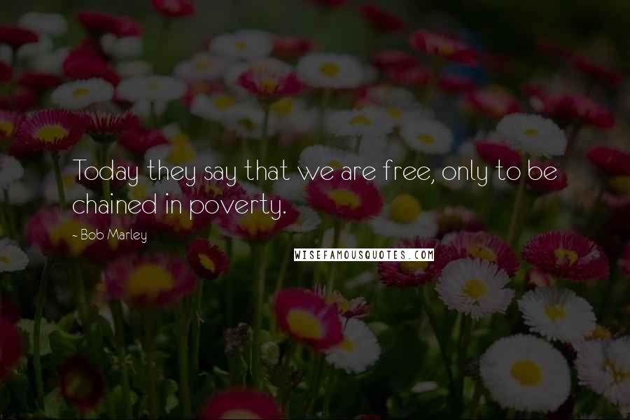 Bob Marley Quotes: Today they say that we are free, only to be chained in poverty.