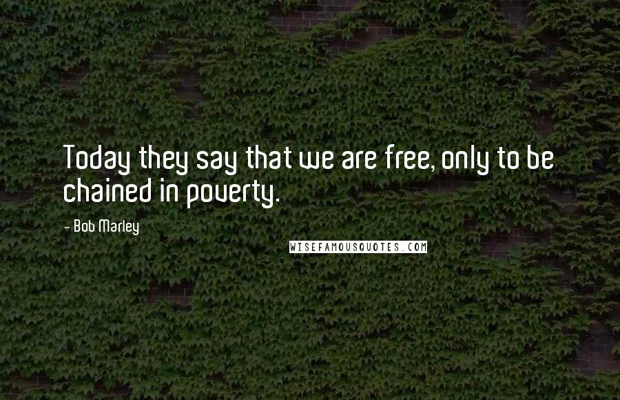 Bob Marley Quotes: Today they say that we are free, only to be chained in poverty.