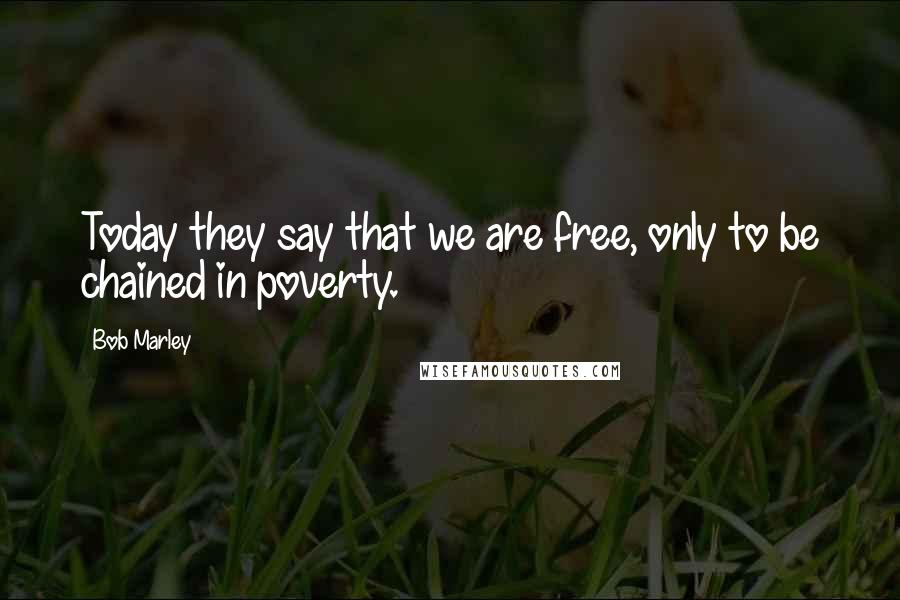 Bob Marley Quotes: Today they say that we are free, only to be chained in poverty.