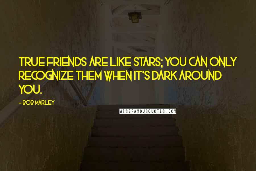 Bob Marley Quotes: True friends are like stars; you can only recognize them when it's dark around you.