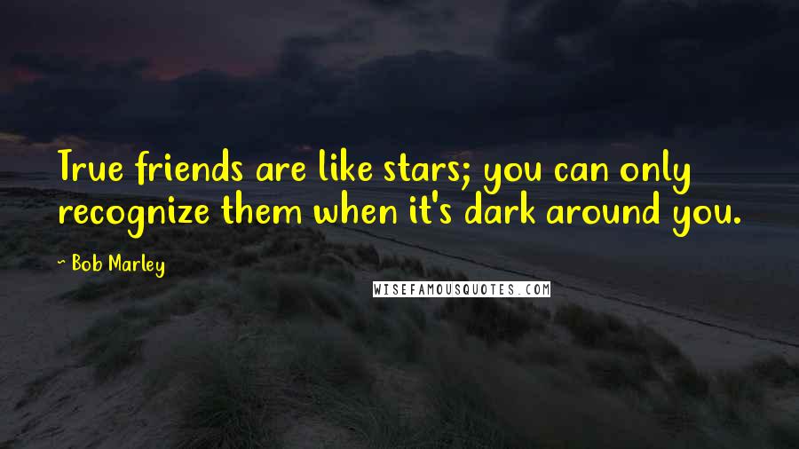Bob Marley Quotes: True friends are like stars; you can only recognize them when it's dark around you.