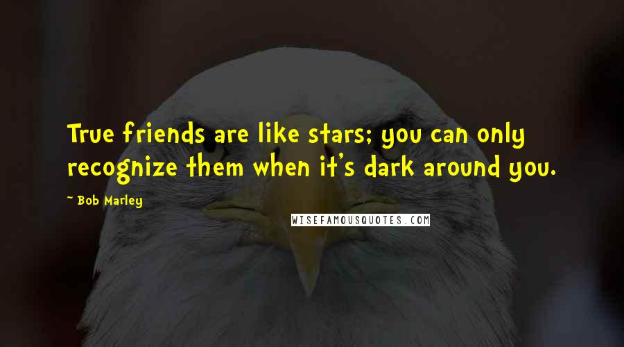 Bob Marley Quotes: True friends are like stars; you can only recognize them when it's dark around you.