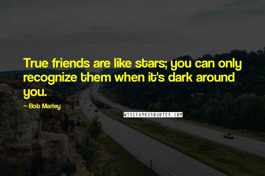 Bob Marley Quotes: True friends are like stars; you can only recognize them when it's dark around you.