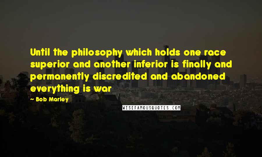 Bob Marley Quotes: Until the philosophy which holds one race superior and another inferior is finally and permanently discredited and abandoned everything is war