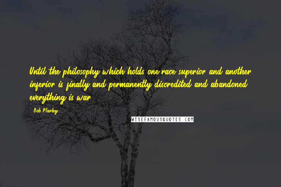 Bob Marley Quotes: Until the philosophy which holds one race superior and another inferior is finally and permanently discredited and abandoned everything is war