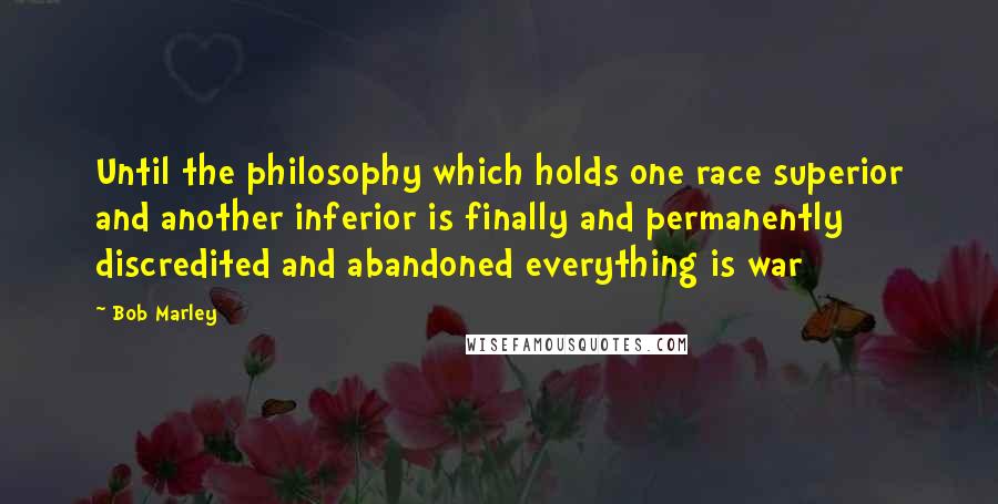 Bob Marley Quotes: Until the philosophy which holds one race superior and another inferior is finally and permanently discredited and abandoned everything is war