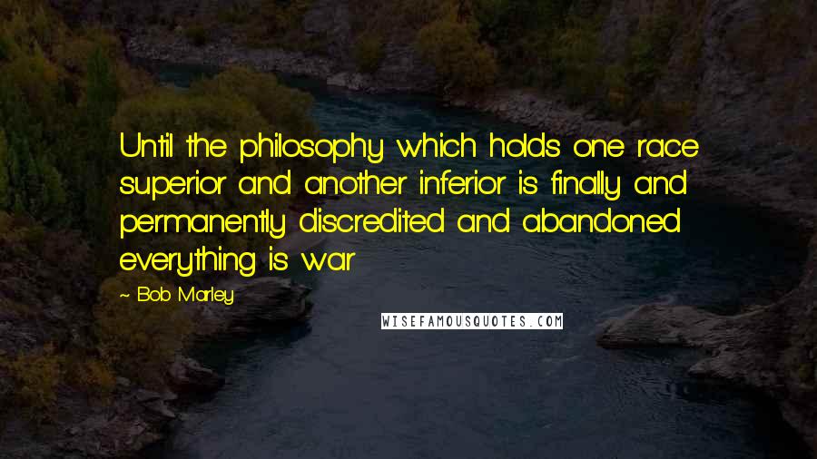 Bob Marley Quotes: Until the philosophy which holds one race superior and another inferior is finally and permanently discredited and abandoned everything is war