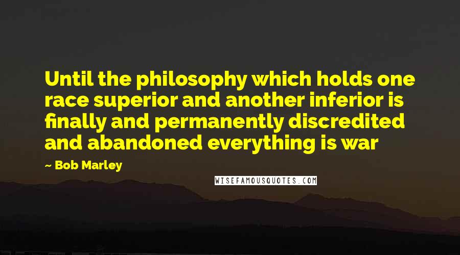 Bob Marley Quotes: Until the philosophy which holds one race superior and another inferior is finally and permanently discredited and abandoned everything is war