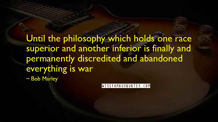 Bob Marley Quotes: Until the philosophy which holds one race superior and another inferior is finally and permanently discredited and abandoned everything is war